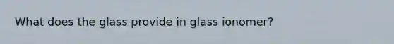 What does the glass provide in glass ionomer?