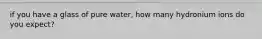 if you have a glass of pure water, how many hydronium ions do you expect?