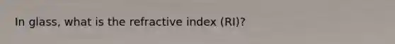 In glass, what is the refractive index (RI)?