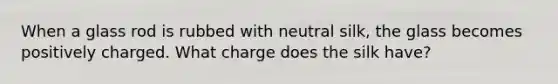 When a glass rod is rubbed with neutral silk, the glass becomes positively charged. What charge does the silk have?