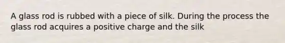 A glass rod is rubbed with a piece of silk. During the process the glass rod acquires a positive charge and the silk