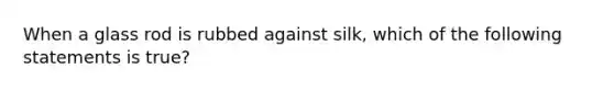 When a glass rod is rubbed against silk, which of the following statements is true?