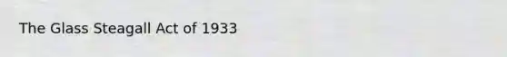 The Glass Steagall Act of 1933