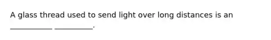 A glass thread used to send light over long distances is an ___________ __________.