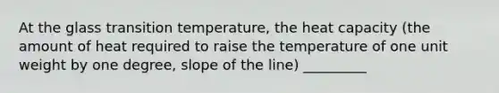 At the glass transition temperature, the heat capacity (the amount of heat required to raise the temperature of one unit weight by one degree, slope of the line) _________