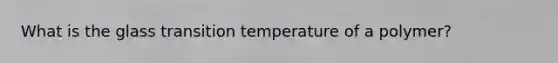 What is the glass transition temperature of a polymer?