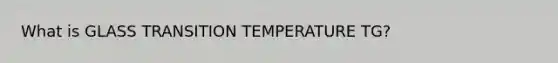 What is GLASS TRANSITION TEMPERATURE TG?