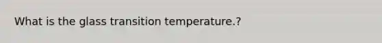 What is the glass transition temperature.?