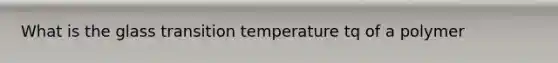 What is the glass transition temperature tq of a polymer