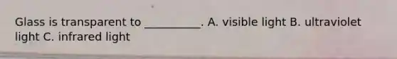 Glass is transparent to __________. A. visible light B. ultraviolet light C. infrared light