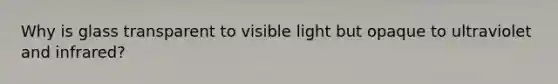 Why is glass transparent to visible light but opaque to ultraviolet and infrared?