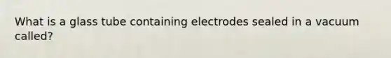 What is a glass tube containing electrodes sealed in a vacuum called?