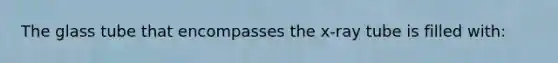 The glass tube that encompasses the x-ray tube is filled with: