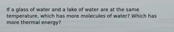 If a glass of water and a lake of water are at the same temperature, which has more molecules of water? Which has more thermal energy?