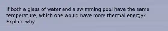 If both a glass of water and a swimming pool have the same temperature, which one would have more thermal energy? Explain why.