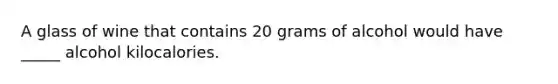 A glass of wine that contains 20 grams of alcohol would have _____ alcohol kilocalories.