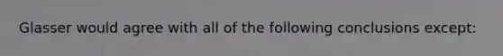 Glasser would agree with all of the following conclusions except: