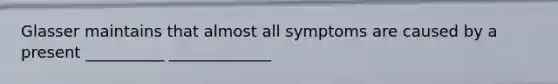 Glasser maintains that almost all symptoms are caused by a present __________ _____________