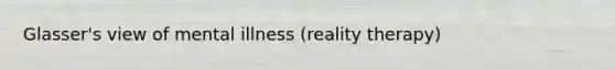 Glasser's view of mental illness (reality therapy)