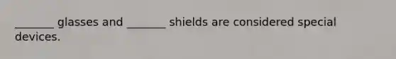 _______ glasses and _______ shields are considered special devices.