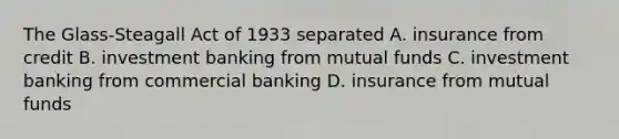 The Glass-Steagall Act of 1933 separated A. insurance from credit B. investment banking from mutual funds C. investment banking from commercial banking D. insurance from mutual funds