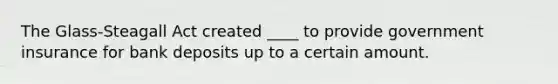 The Glass-Steagall Act created ____ to provide government insurance for bank deposits up to a certain amount.