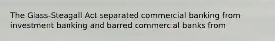 The Glass-Steagall Act separated commercial banking from investment banking and barred commercial banks from