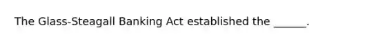 The Glass-Steagall Banking Act established the ______.