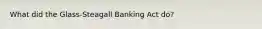 What did the Glass-Steagall Banking Act do?