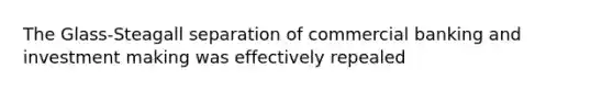 The Glass-Steagall separation of commercial banking and investment making was effectively repealed