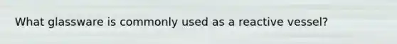 What glassware is commonly used as a reactive vessel?