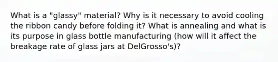 What is a "glassy" material? Why is it necessary to avoid cooling the ribbon candy before folding it? What is annealing and what is its purpose in glass bottle manufacturing (how will it affect the breakage rate of glass jars at DelGrosso's)?