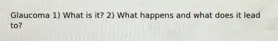 Glaucoma 1) What is it? 2) What happens and what does it lead to?
