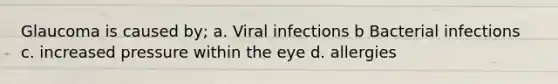 Glaucoma is caused by; a. Viral infections b Bacterial infections c. increased pressure within the eye d. allergies