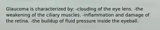 Glaucoma is characterized by: -clouding of the eye lens. -the weakening of the ciliary muscles. -inflammation and damage of the retina. -the buildup of fluid pressure inside the eyeball.