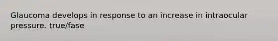 Glaucoma develops in response to an increase in intraocular pressure. true/fase