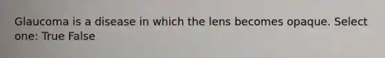 Glaucoma is a disease in which the lens becomes opaque. Select one: True False