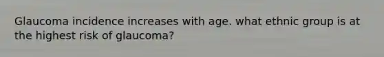 Glaucoma incidence increases with age. what ethnic group is at the highest risk of glaucoma?