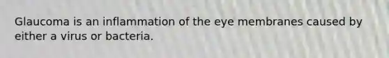 Glaucoma is an inflammation of the eye membranes caused by either a virus or bacteria.