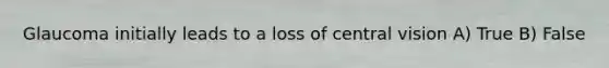 Glaucoma initially leads to a loss of central vision A) True B) False