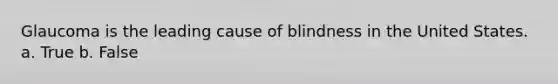 Glaucoma is the leading cause of blindness in the United States. a. True b. False