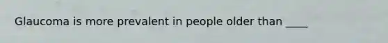 Glaucoma is more prevalent in people older than ____