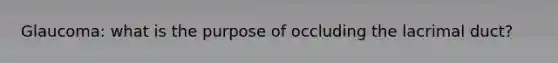 Glaucoma: what is the purpose of occluding the lacrimal duct?