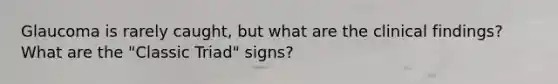 Glaucoma is rarely caught, but what are the clinical findings? What are the "Classic Triad" signs?