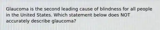 Glaucoma is the second leading cause of blindness for all people in the United States. Which statement below does NOT accurately describe glaucoma?