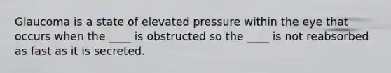Glaucoma is a state of elevated pressure within the eye that occurs when the ____ is obstructed so the ____ is not reabsorbed as fast as it is secreted.