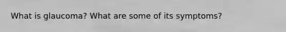 What is glaucoma? What are some of its symptoms?