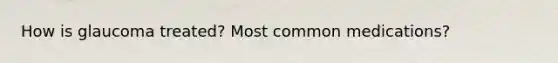 How is glaucoma treated? Most common medications?