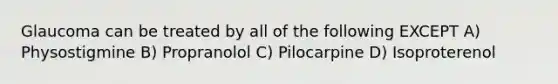 Glaucoma can be treated by all of the following EXCEPT A) Physostigmine B) Propranolol C) Pilocarpine D) Isoproterenol