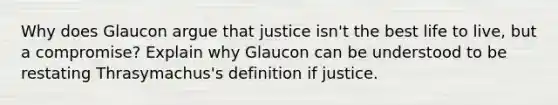 Why does Glaucon argue that justice isn't the best life to live, but a compromise? Explain why Glaucon can be understood to be restating Thrasymachus's definition if justice.